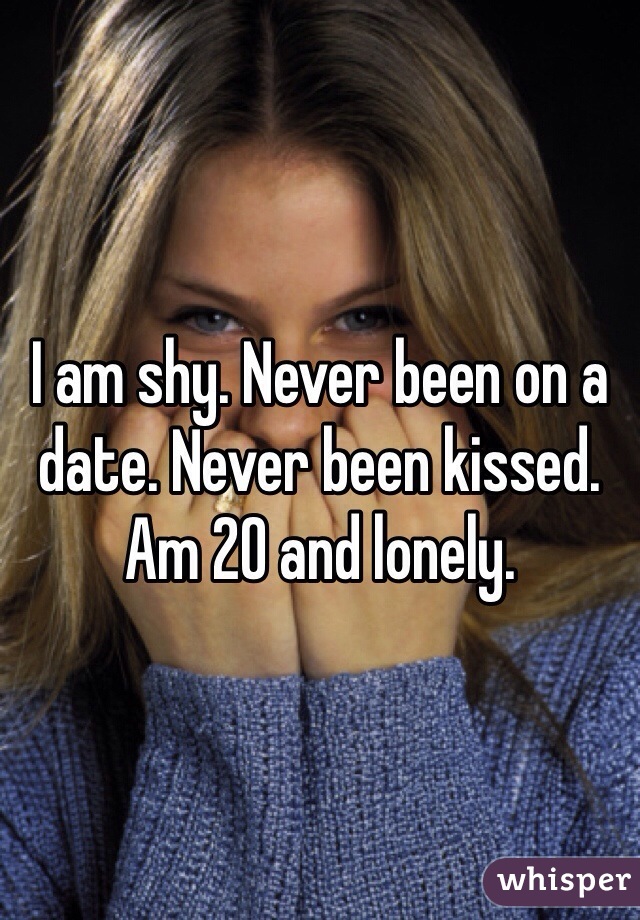 I am shy. Never been on a date. Never been kissed. Am 20 and lonely.