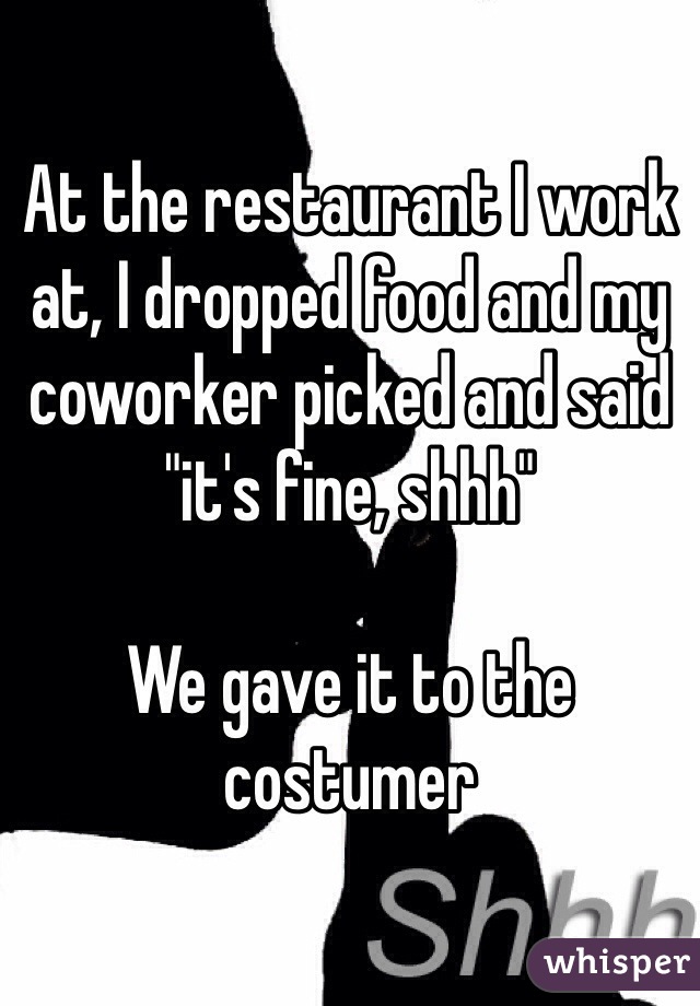 At the restaurant I work at, I dropped food and my coworker picked and said "it's fine, shhh"

We gave it to the costumer