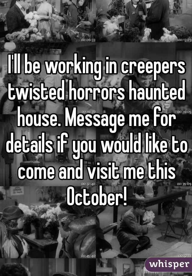 I'll be working in creepers twisted horrors haunted house. Message me for details if you would like to come and visit me this October!