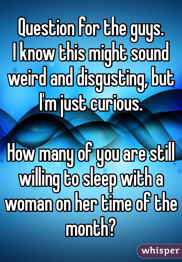 Question for the guys. 
I know this might sound weird and disgusting, but I'm just curious. 

How many of you are still willing to sleep with a woman on her time of the month? 
