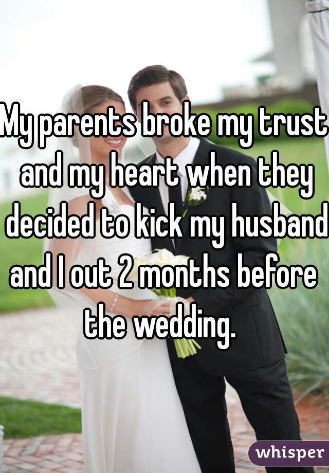 My parents broke my trust and my heart when they decided to kick my husband and I out 2 months before  the wedding.  