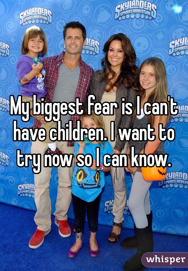 My biggest fear is I can't have children. I want to try now so I can know. 