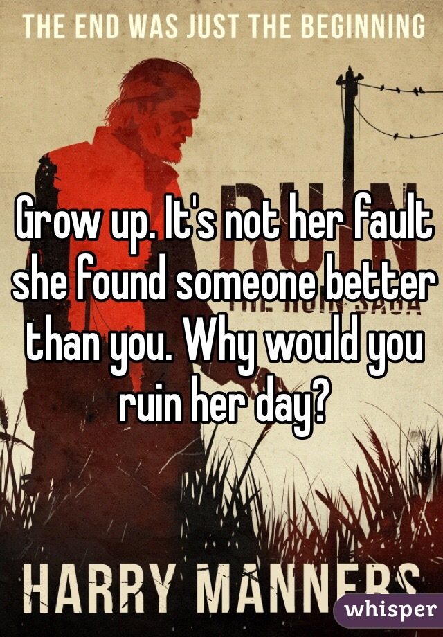 Grow up. It's not her fault she found someone better than you. Why would you ruin her day?