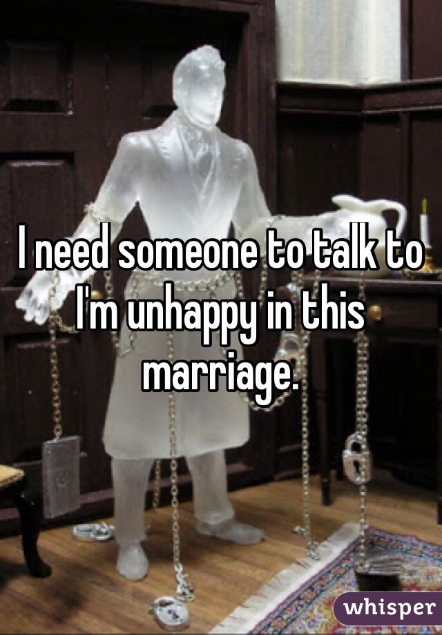 I need someone to talk to I'm unhappy in this marriage. 
