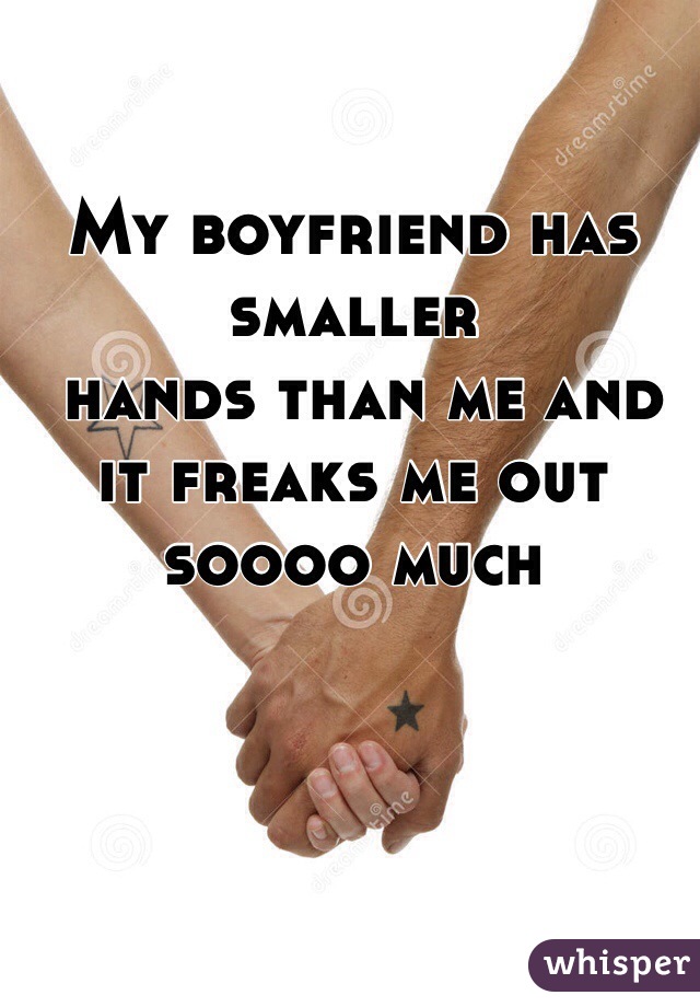 My boyfriend has smaller
 hands than me and it freaks me out soooo much
