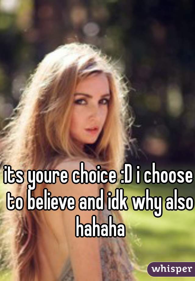 its youre choice :D i choose to believe and idk why also hahaha