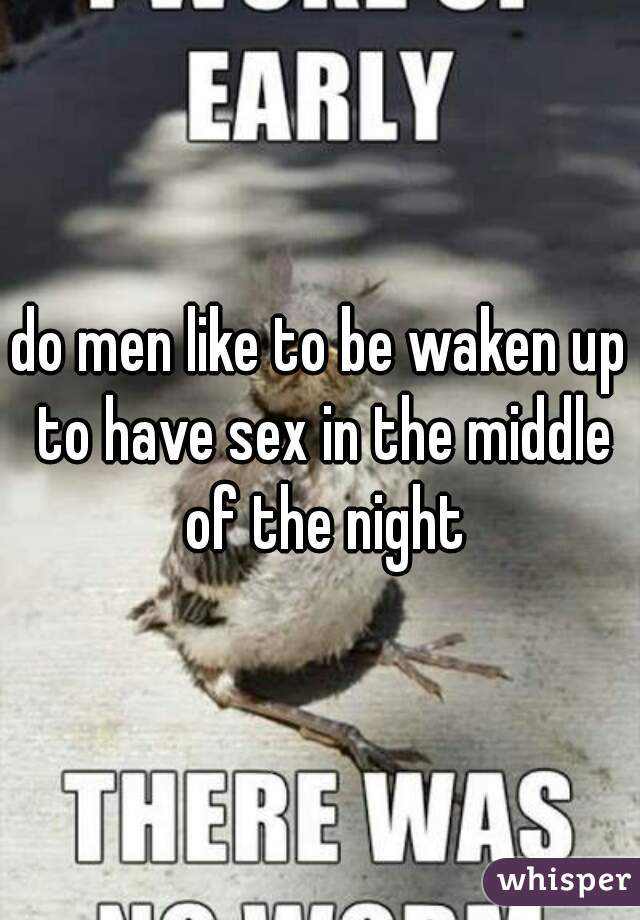do men like to be waken up to have sex in the middle of the night