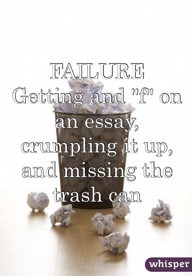 FAILURE
Getting and "f" on an essay, crumpling it up, and missing the trash can