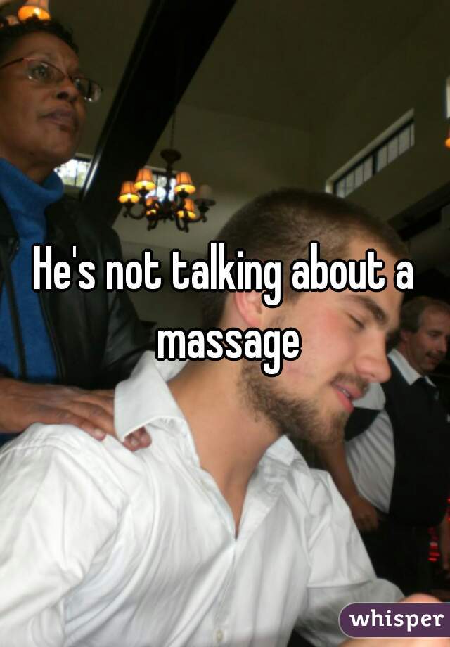 He's not talking about a massage