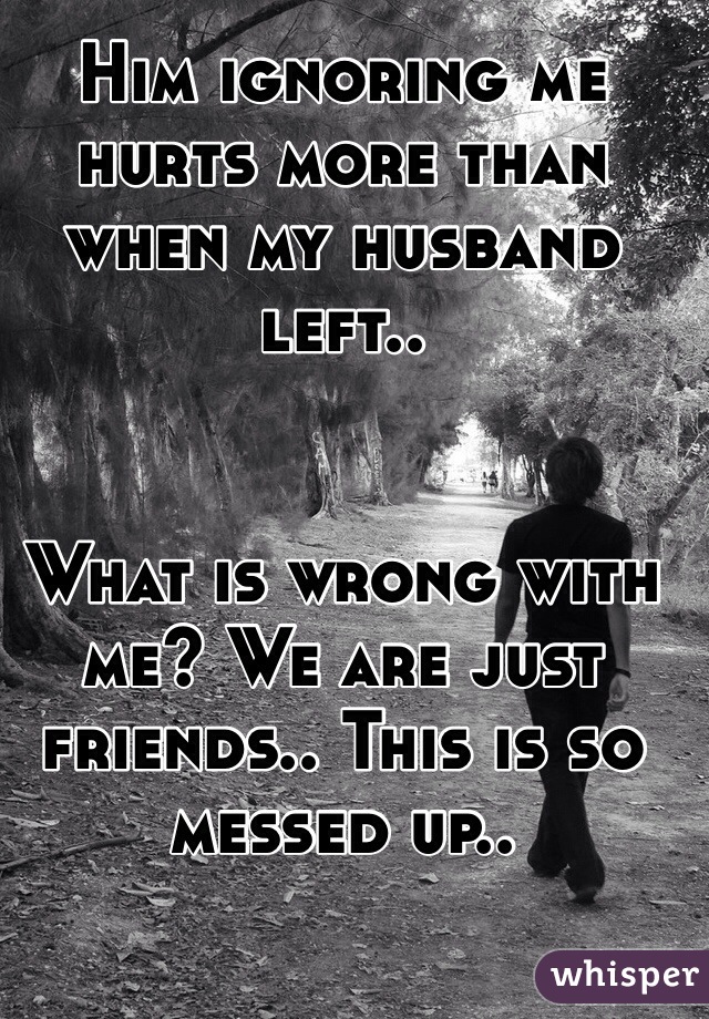 Him ignoring me hurts more than when my husband left.. 


What is wrong with me? We are just friends.. This is so messed up.. 