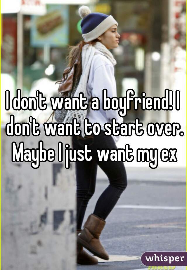 I don't want a boyfriend! I don't want to start over. Maybe I just want my ex