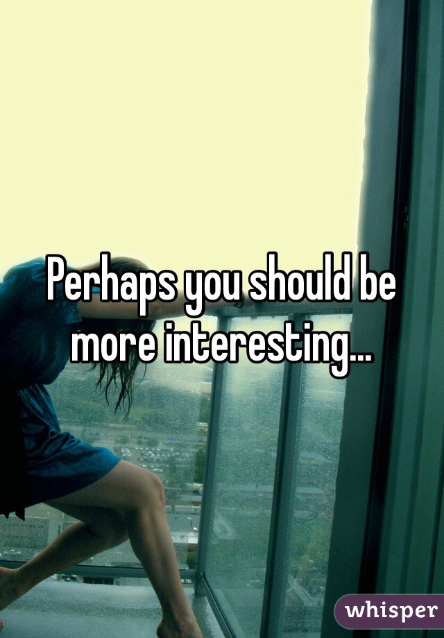 Perhaps you should be more interesting...