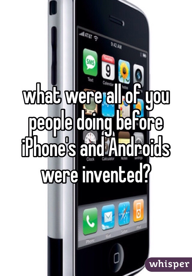 what were all of you people doing before iPhone's and Androids were invented? 