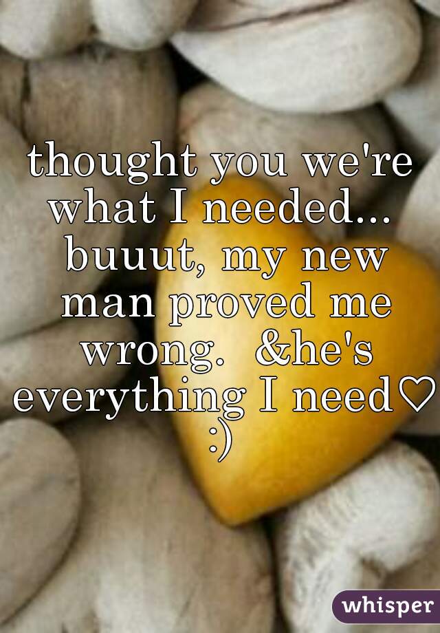 thought you we're what I needed...  buuut, my new man proved me wrong.  &he's everything I need♡ :) 
