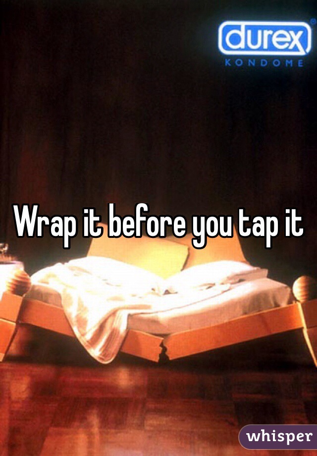 Wrap it before you tap it
