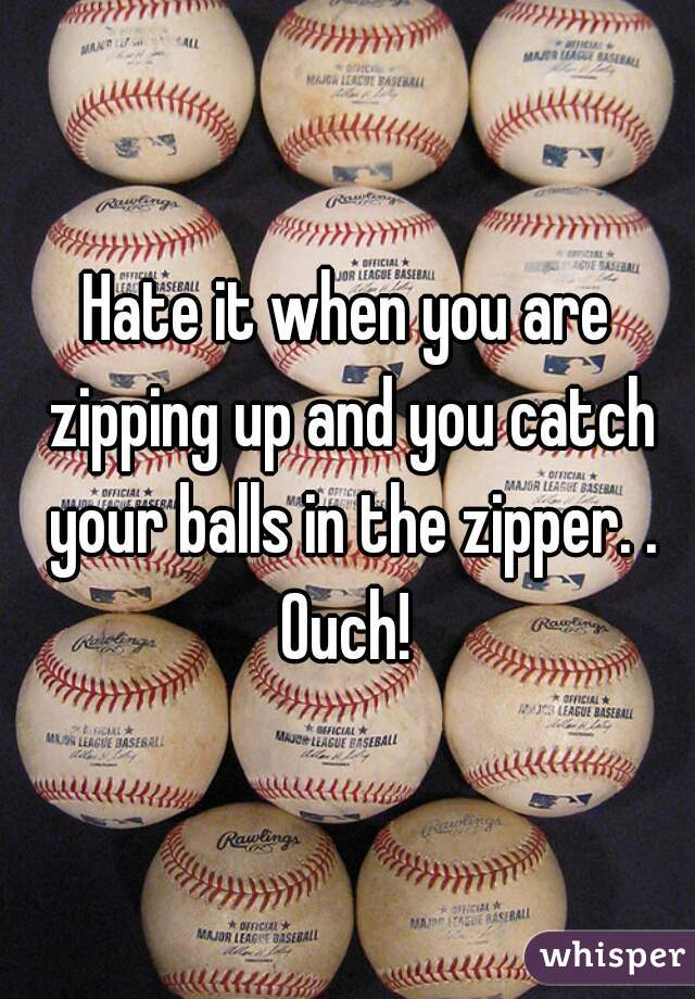 Hate it when you are zipping up and you catch your balls in the zipper. . Ouch! 