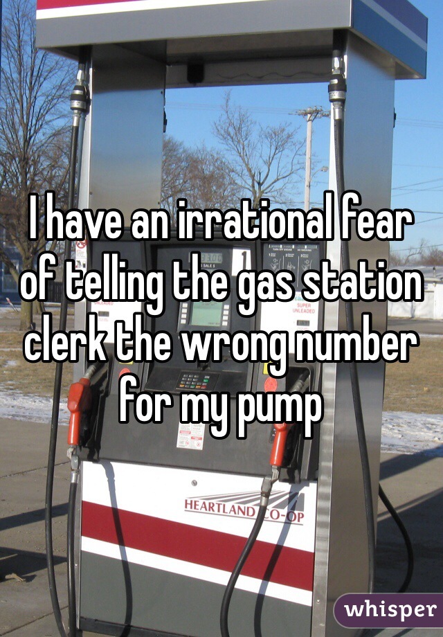 I have an irrational fear of telling the gas station clerk the wrong number for my pump