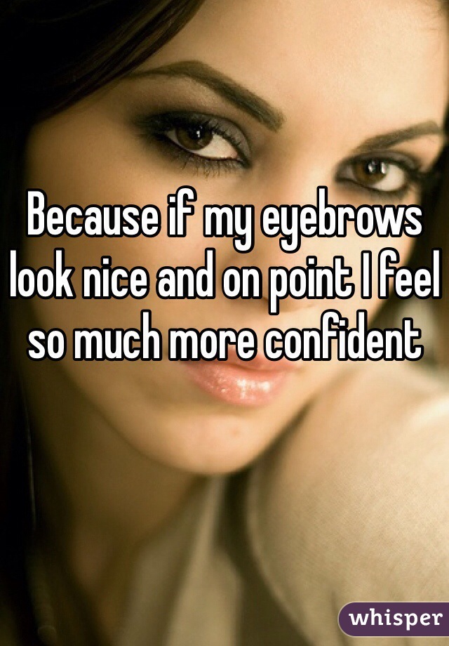 Because if my eyebrows look nice and on point I feel so much more confident