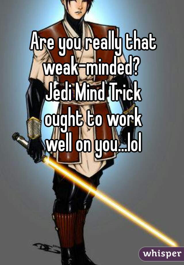 Are you really that
weak-minded? 
Jedi Mind Trick
ought to work
well on you...lol