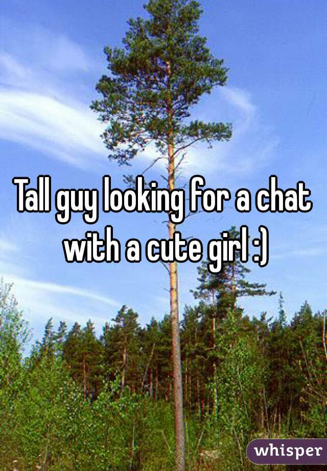 Tall guy looking for a chat with a cute girl :)