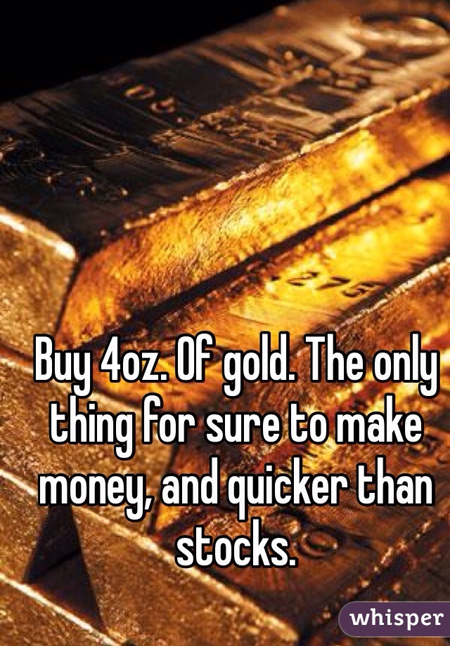 Buy 4oz. Of gold. The only thing for sure to make money, and quicker than stocks. 