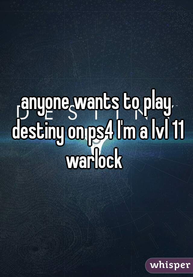anyone wants to play destiny on ps4 I'm a lvl 11 warlock  