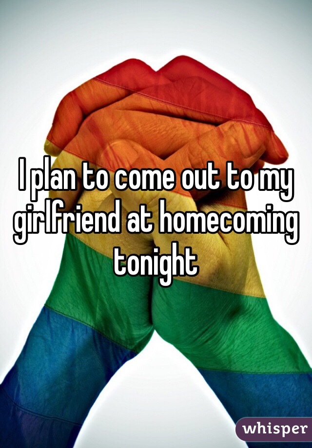 I plan to come out to my girlfriend at homecoming tonight