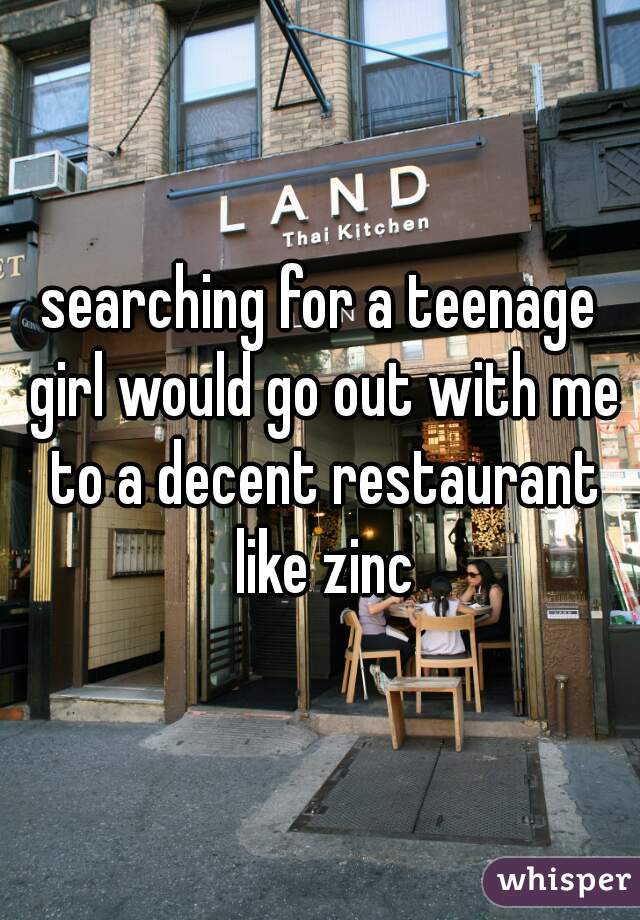 searching for a teenage girl would go out with me to a decent restaurant like zinc