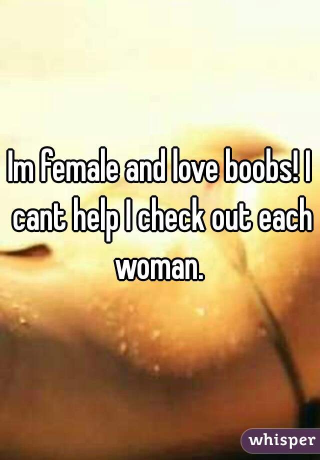 Im female and love boobs! I cant help I check out each woman. 