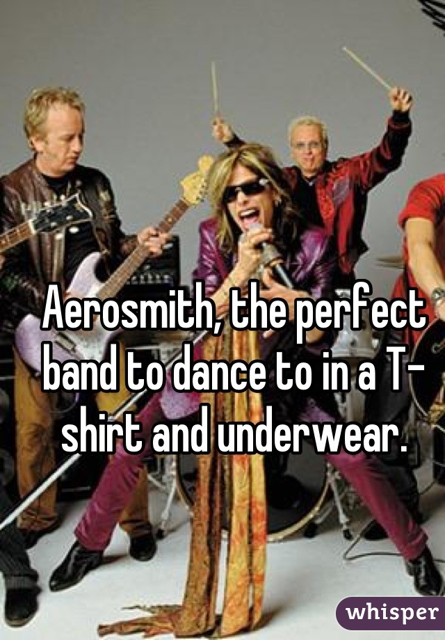 Aerosmith, the perfect band to dance to in a T-shirt and underwear.