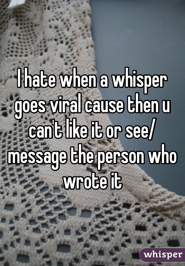 I hate when a whisper goes viral cause then u can't like it or see/message the person who wrote it 
