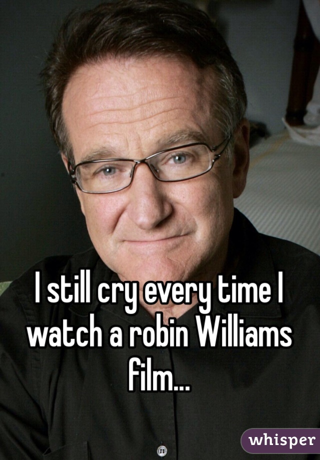 I still cry every time I watch a robin Williams film...