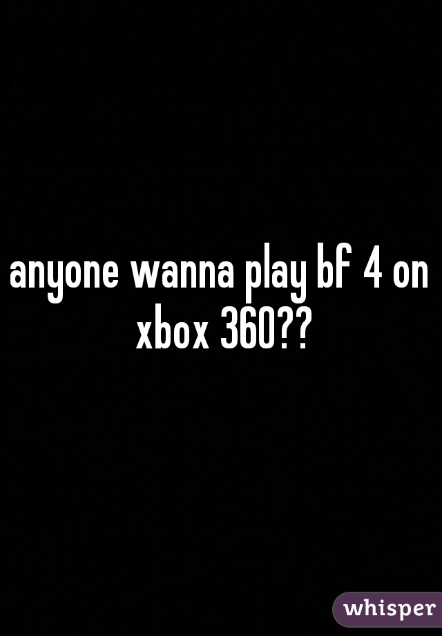 anyone wanna play bf 4 on xbox 360??