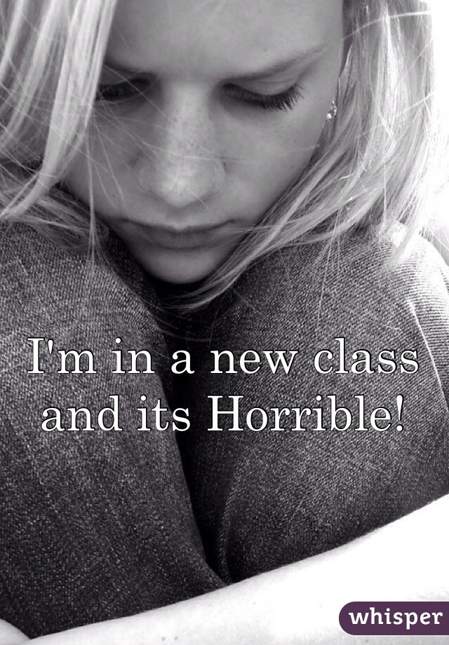 I'm in a new class and its Horrible!

