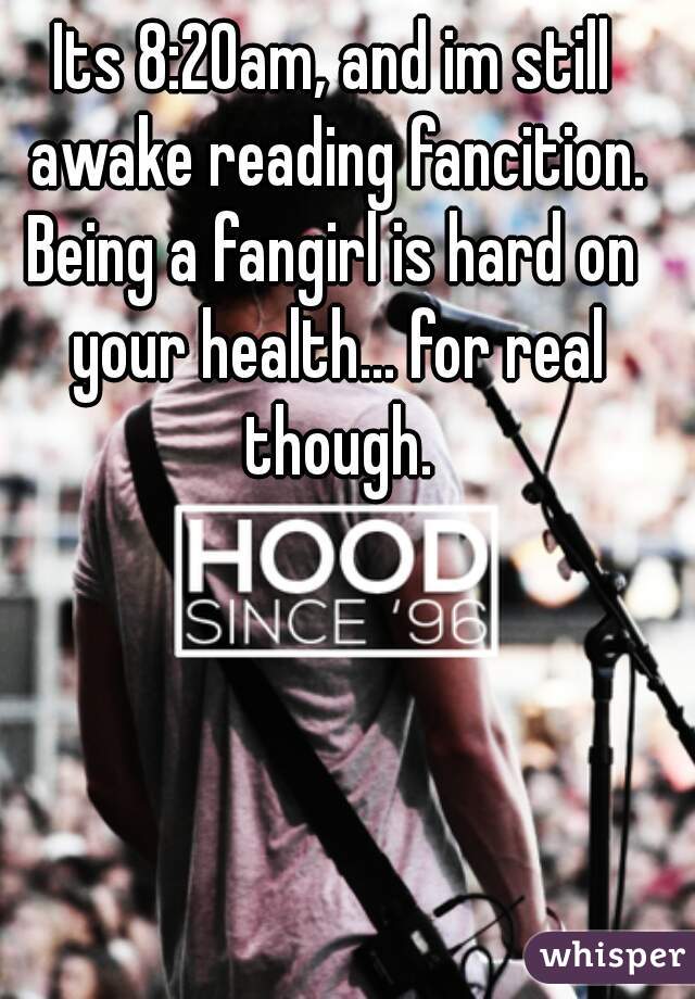 Its 8:20am, and im still awake reading fancition.

Being a fangirl is hard on your health... for real though.