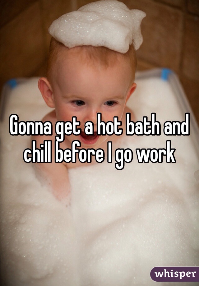 Gonna get a hot bath and chill before I go work 