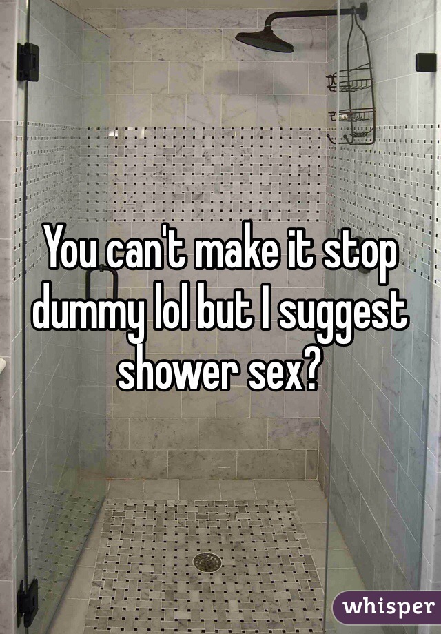 You can't make it stop dummy lol but I suggest shower sex?