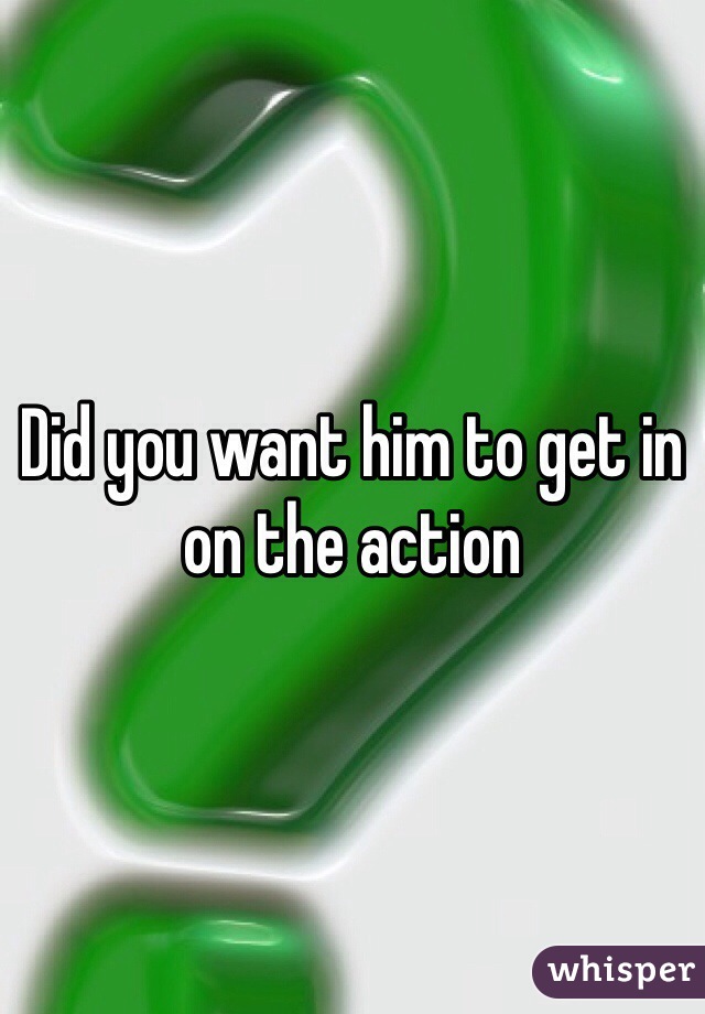 Did you want him to get in on the action 