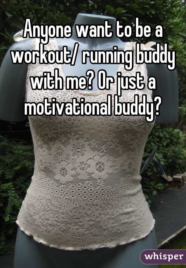 Anyone want to be a workout/ running buddy with me? Or just a motivational buddy?