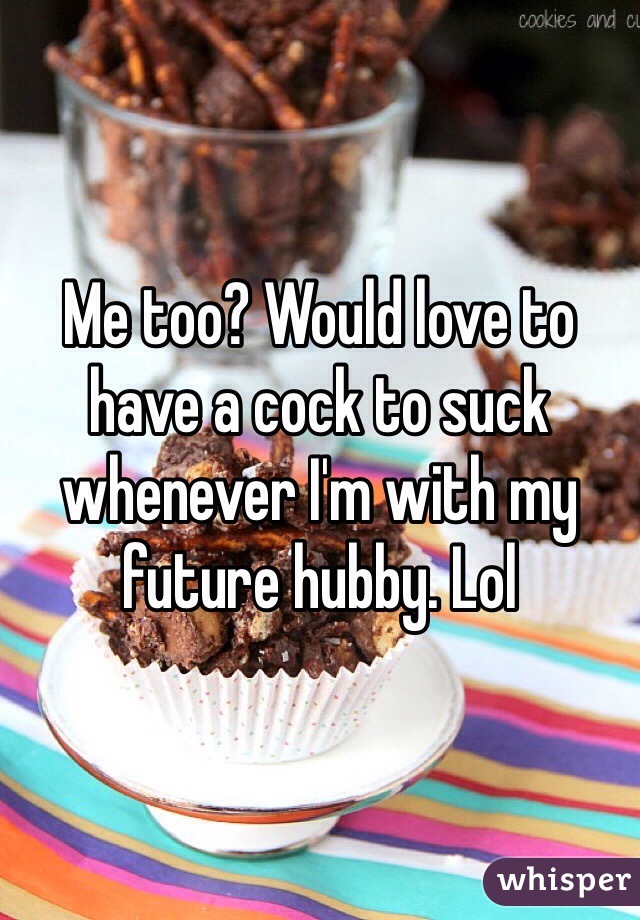 Me too? Would love to have a cock to suck whenever I'm with my future hubby. Lol