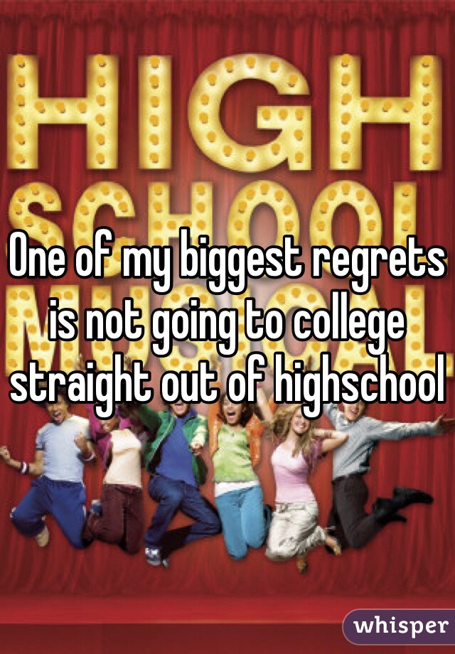 One of my biggest regrets is not going to college straight out of highschool 