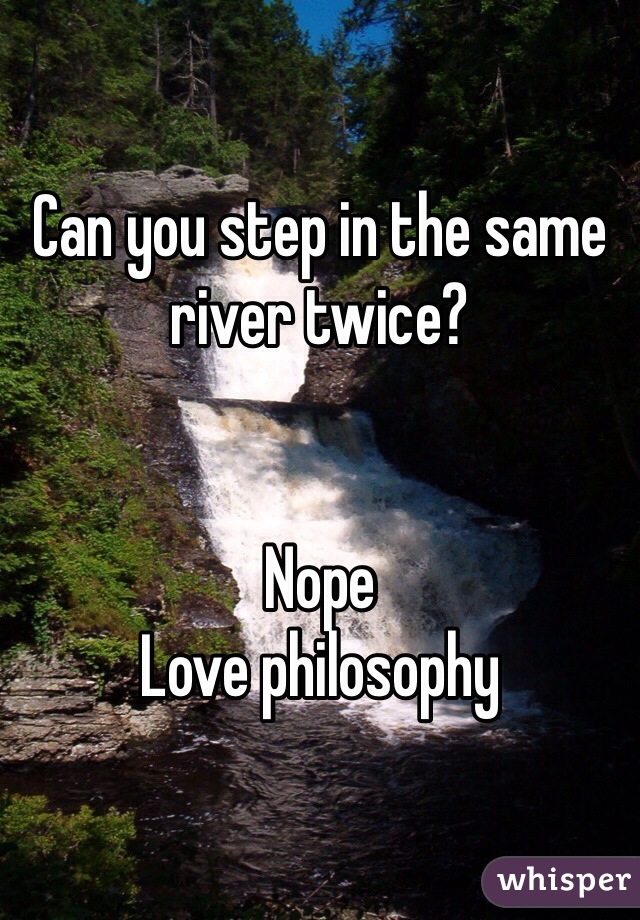 Can you step in the same river twice?


Nope
Love philosophy