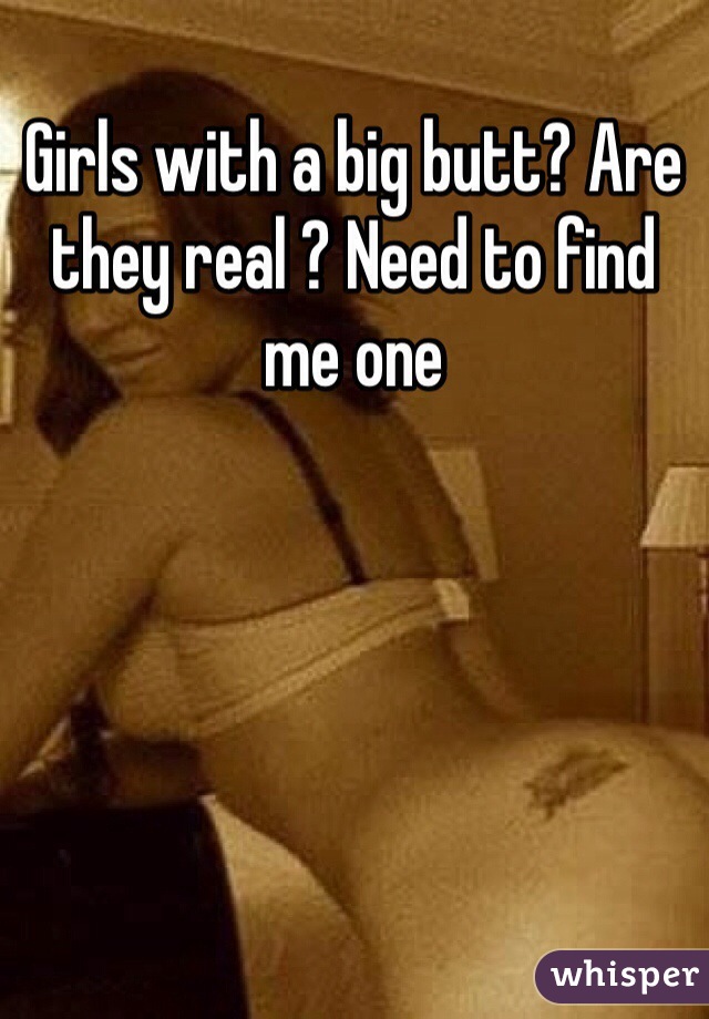 Girls with a big butt? Are they real ? Need to find me one