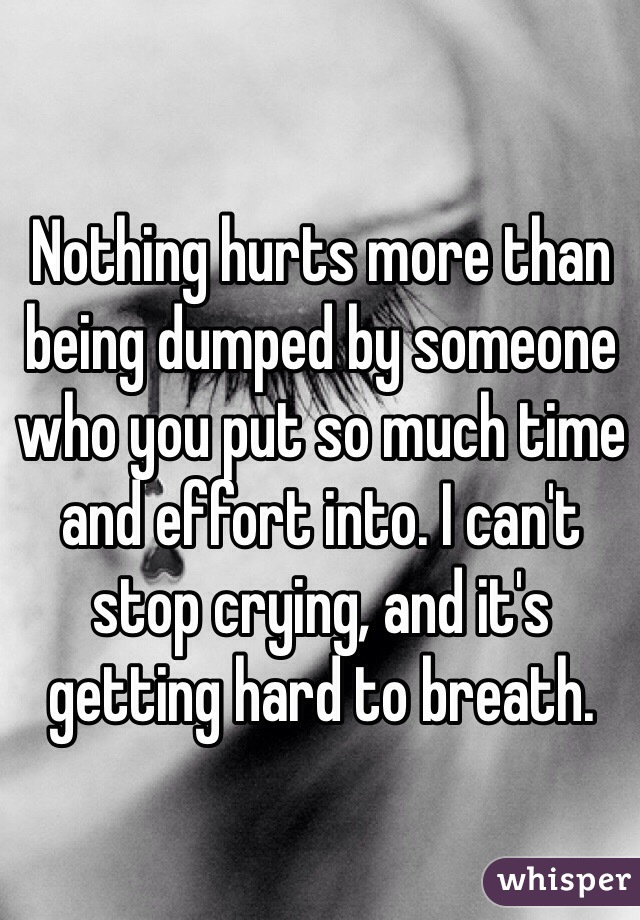 Nothing hurts more than being dumped by someone who you put so much time and effort into. I can't stop crying, and it's getting hard to breath. 