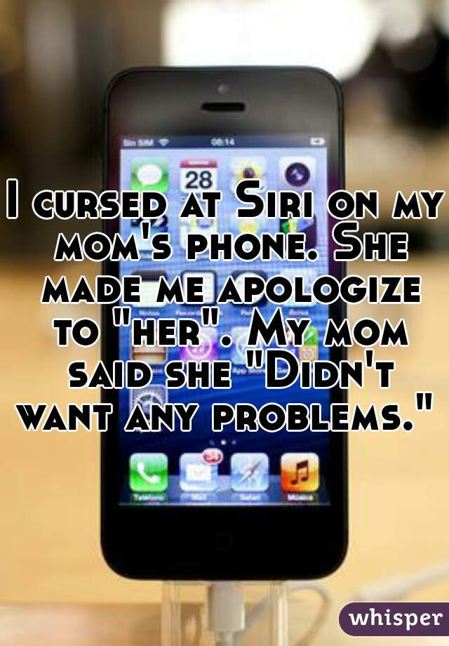 I cursed at Siri on my mom's phone. She made me apologize to "her". My mom said she "Didn't want any problems."  