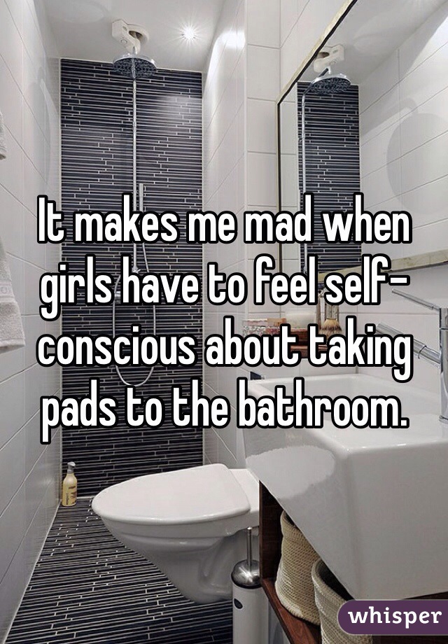 It makes me mad when girls have to feel self-conscious about taking pads to the bathroom.