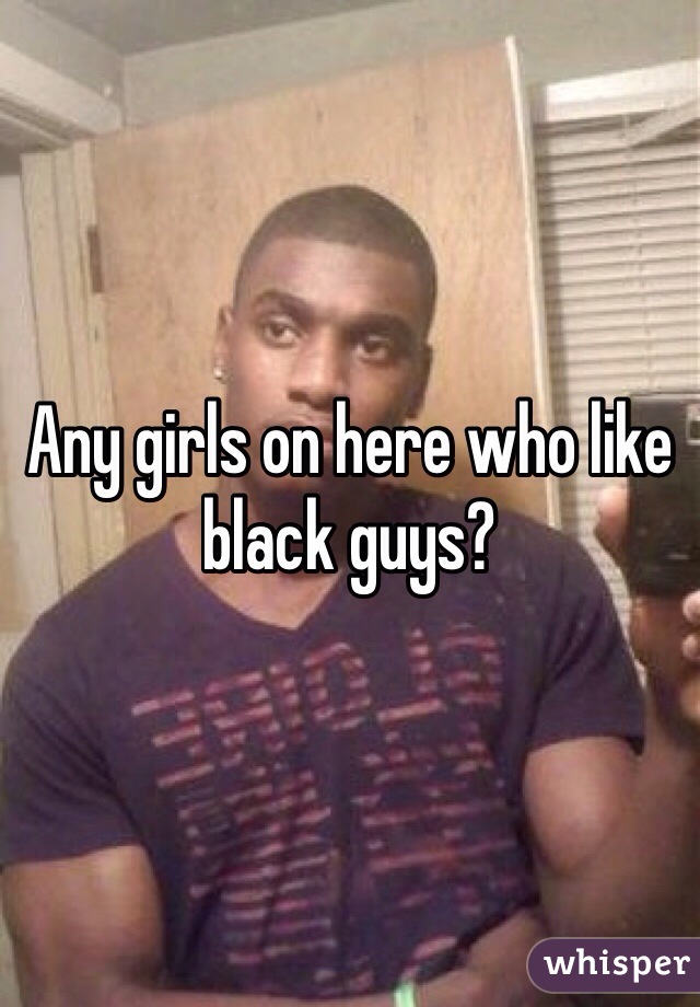 Any girls on here who like black guys?