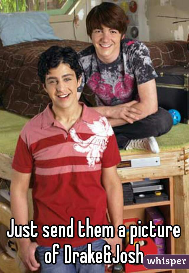 Just send them a picture of Drake&Josh.
