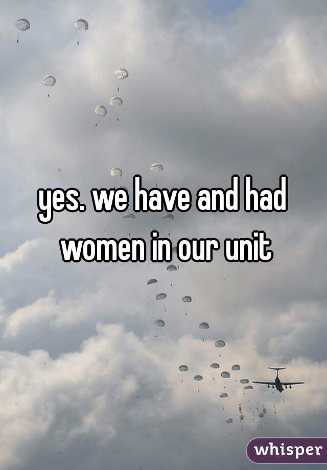 yes. we have and had women in our unit