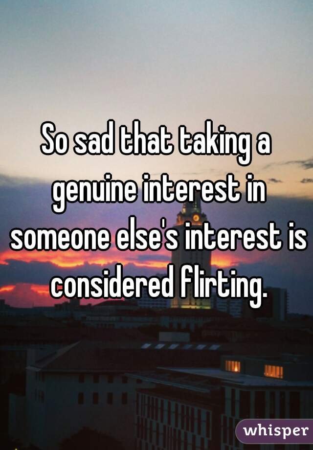 So sad that taking a genuine interest in someone else's interest is considered flirting.